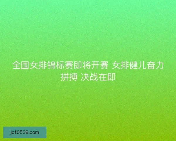 全国女排锦标赛即将开赛 女排健儿奋力拼搏 决战在即