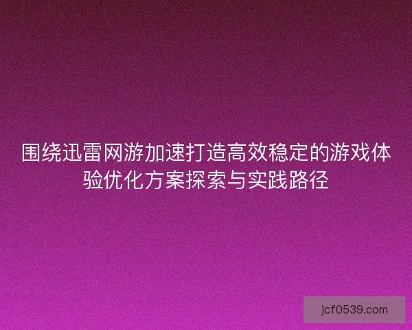 围绕迅雷网游加速打造高效稳定的游戏体验优化方案探索与实践路径