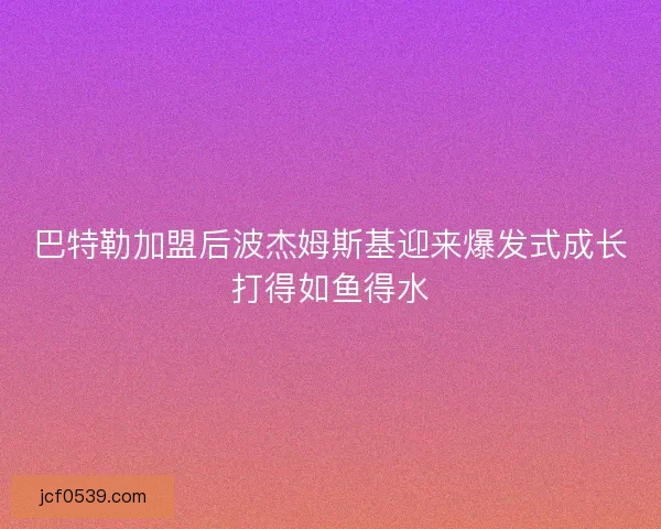 巴特勒加盟后波杰姆斯基迎来爆发式成长打得如鱼得水