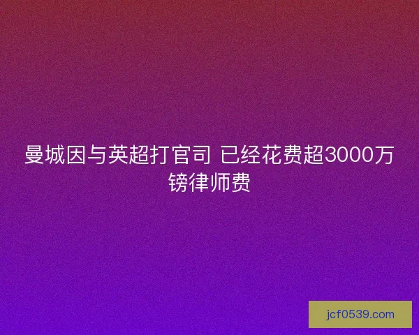 曼城因与英超打官司 已经花费超3000万镑律师费