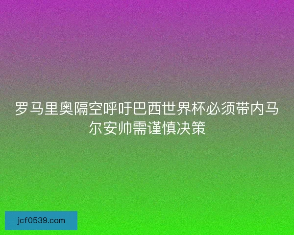 罗马里奥隔空呼吁巴西世界杯必须带内马尔安帅需谨慎决策