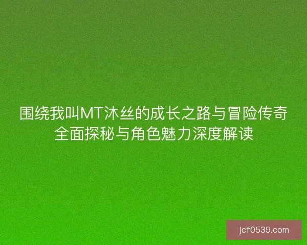 围绕我叫MT沐丝的成长之路与冒险传奇全面探秘与角色魅力深度解读