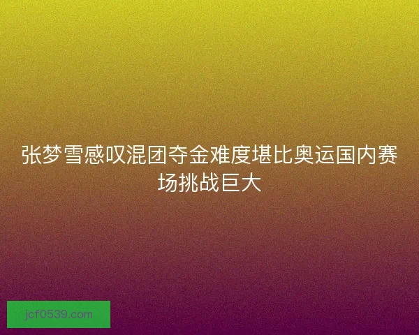 张梦雪感叹混团夺金难度堪比奥运国内赛场挑战巨大